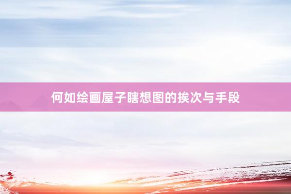 何如绘画屋子瞎想图的挨次与手段