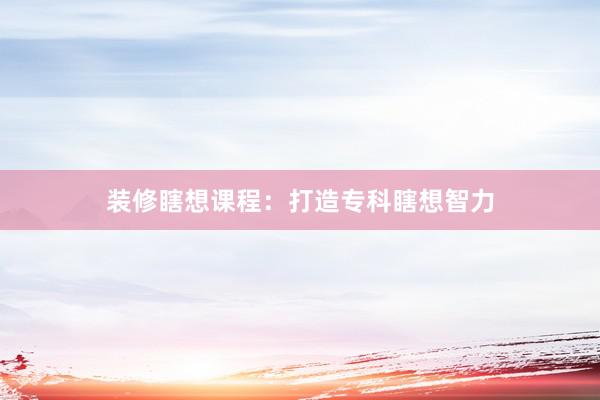 装修瞎想课程:打造专科瞎想智力