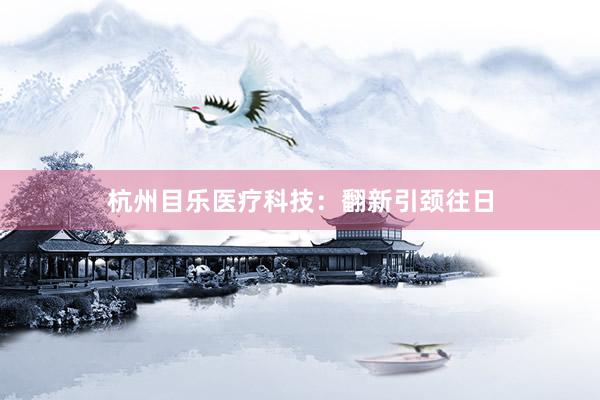 杭州目乐医疗科技：翻新引颈往日