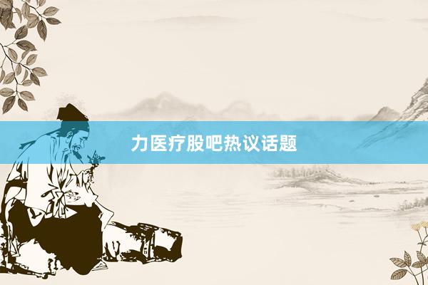 力医疗股吧热议话题