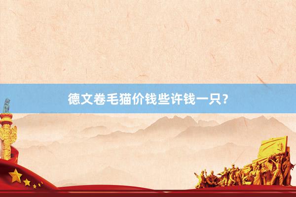 德文卷毛猫价钱些许钱一只？